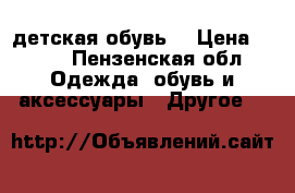 детская обувь  › Цена ­ 700 - Пензенская обл. Одежда, обувь и аксессуары » Другое   